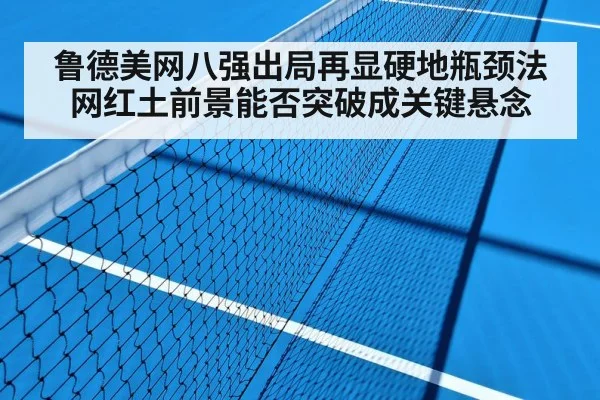 鲁德美网八强出局再显硬地瓶颈法网红土前景能否突破成关键悬念