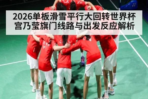 2026单板滑雪平行大回转世界杯宫乃莹旗门线路与出发反应解析