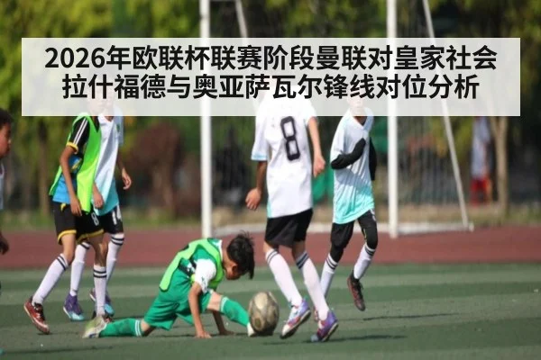 2026年欧联杯联赛阶段曼联对皇家社会 拉什福德与奥亚萨瓦尔锋线对位分析