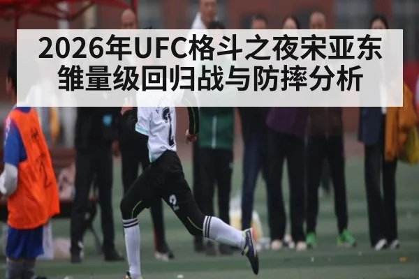 2026年UFC格斗之夜宋亚东雏量级回归战与防摔分析
