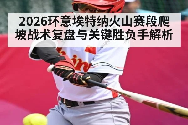 2026环意埃特纳火山赛段爬坡战术复盘与关键胜负手解析